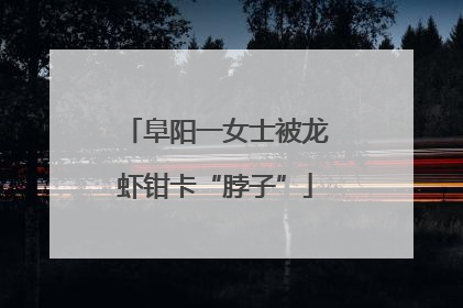 阜阳一女士被龙虾钳卡“脖子”