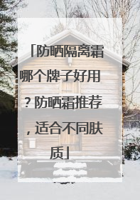 防晒隔离霜哪个牌子好用？防晒霜推荐，适合不同肤质