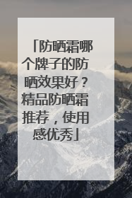 防晒霜哪个牌子的防晒效果好？精品防晒霜推荐，使用感优秀