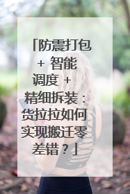 防震打包 + 智能调度 + 精细拆装：货拉拉如何实现搬迁零差错？
