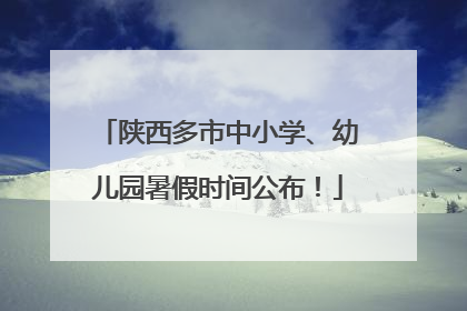 陕西多市中小学、幼儿园暑假时间公布！