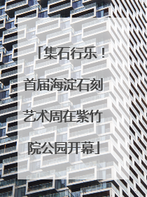 集石行乐！首届海淀石刻艺术周在紫竹院公园开幕