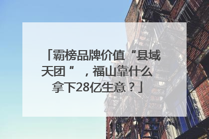 霸榜品牌价值“县域天团 ”，福山靠什么拿下28亿生意？