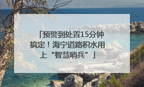 预警到处置15分钟搞定！海宁道路积水用上“智慧哨兵”