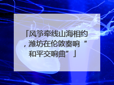 风筝牵线山海相约，潍坊在伦敦奏响“和平交响曲”