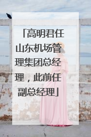高明君任山东机场管理集团总经理，此前任副总经理