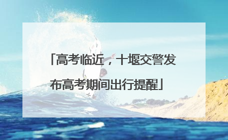 高考临近，十堰交警发布高考期间出行提醒