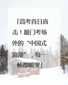 高考首日直击！厦门考场外的“中国式浪漫”，每一帧都暖哭