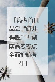 高考首日品尝“旗开得胜”！湖南高考考点全面护航考生