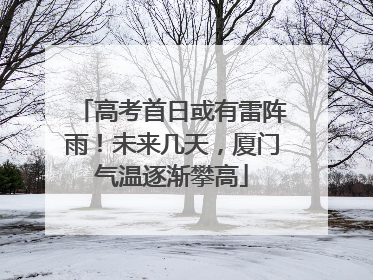 高考首日或有雷阵雨！未来几天，厦门气温逐渐攀高