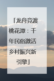 龙舟竞渡桃花潭：千年民俗激活乡村振兴新引擎