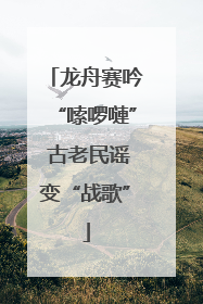 龙舟赛吟“嗦啰嗹” 古老民谣变“战歌”