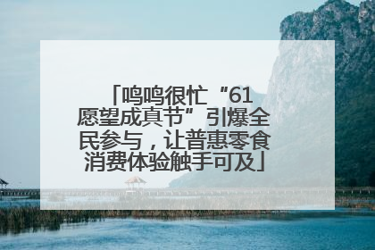 鸣鸣很忙“61 愿望成真节”引爆全民参与，让普惠零食消费体验触手可及