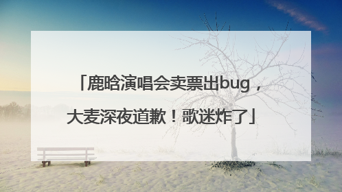 鹿晗演唱会卖票出bug，大麦深夜道歉！歌迷炸了