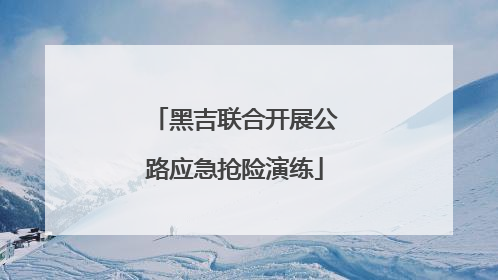 黑吉联合开展公路应急抢险演练