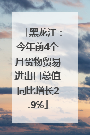 黑龙江：今年前4个月货物贸易进出口总值同比增长2.9%