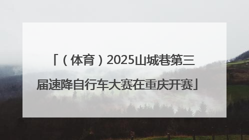 （体育）2025山城巷第三届速降自行车大赛在重庆开赛