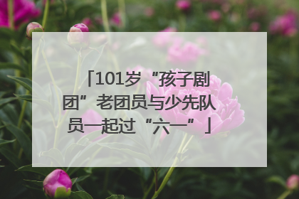 101岁“孩子剧团”老团员与少先队员一起过“六一”