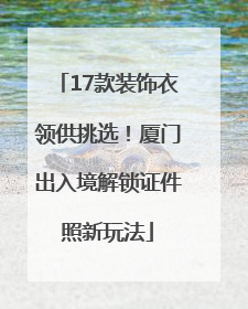 17款装饰衣领供挑选！厦门出入境解锁证件照新玩法