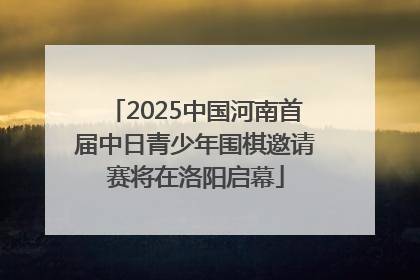 2025中国河南首届中日青少年围棋邀请赛将在洛阳启幕