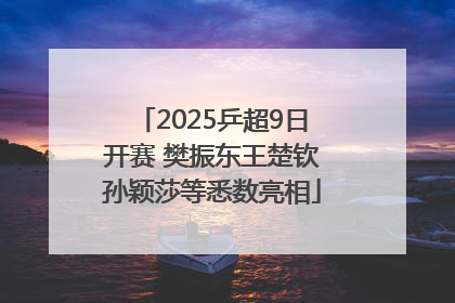 2025乒超9日开赛 樊振东王楚钦孙颖莎等悉数亮相