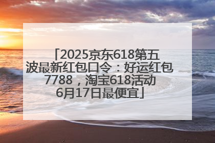 2025京东618第五波最新红包口令：好运红包7788，淘宝618活动6月17日最便宜