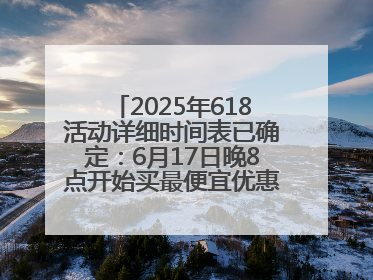 2025年618活动详细时间表已确定：6月17日晚8点开始买最便宜优惠力度最大