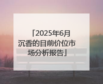 2025年6月沉香的目前价位市场分析报告