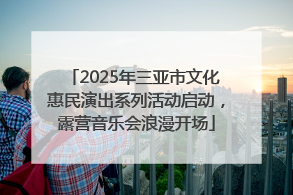 2025年三亚市文化惠民演出系列活动启动，露营音乐会浪漫开场