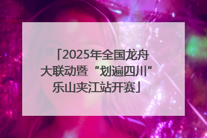 2025年全国龙舟大联动暨“划遍四川”乐山夹江站开赛