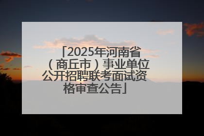 2025年河南省（商丘市）事业单位公开招聘联考面试资格审查公告