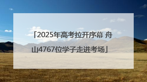 2025年高考拉开序幕 舟山4767位学子走进考场