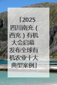 2025四川南充（西充）有机大会启幕 发布全球有机农业十大典型案例