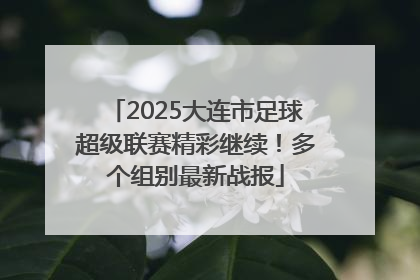 2025大连市足球超级联赛精彩继续！多个组别最新战报