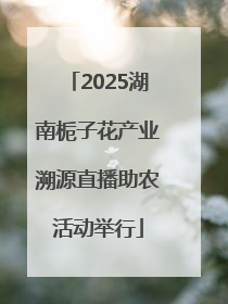 2025湖南栀子花产业溯源直播助农活动举行