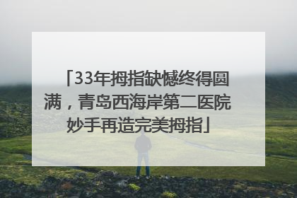 33年拇指缺憾终得圆满，青岛西海岸第二医院妙手再造完美拇指