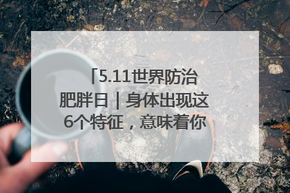 5.11世界防治肥胖日｜身体出现这6个特征，意味着你正在悄悄变瘦……
