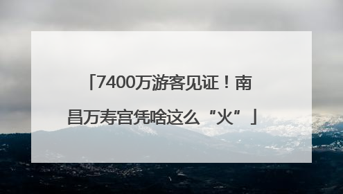 7400万游客见证！南昌万寿宫凭啥这么“火”