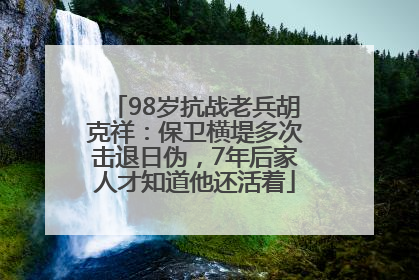 98岁抗战老兵胡克祥：保卫横堤多次击退日伪，7年后家人才知道他还活着