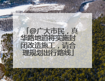@广大市民，真华路地道将实施封闭改造施工，请合理规划出行路线