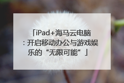 iPad+海马云电脑：开启移动办公与游戏娱乐的“无限可能”