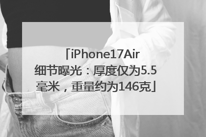 iPhone17Air细节曝光：厚度仅为5.5毫米，重量约为146克